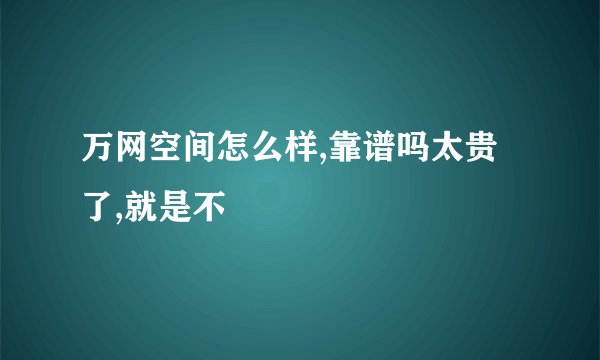 万网空间怎么样,靠谱吗太贵了,就是不