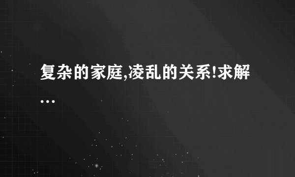 复杂的家庭,凌乱的关系!求解…