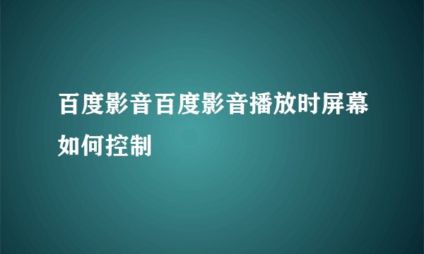 百度影音百度影音播放时屏幕如何控制
