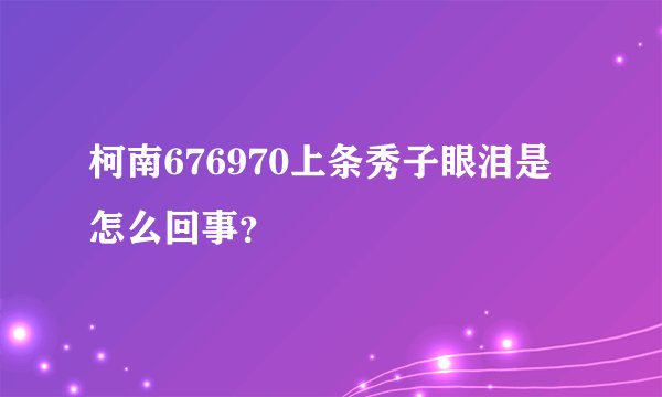 柯南676970上条秀子眼泪是怎么回事？