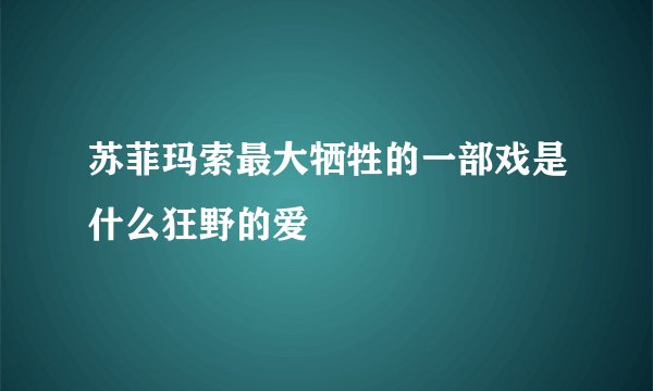 苏菲玛索最大牺牲的一部戏是什么狂野的爱