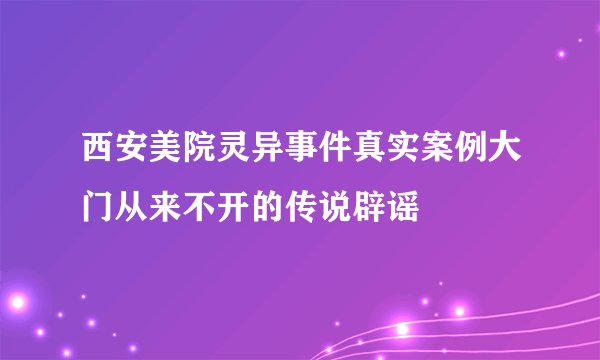 西安美院灵异事件真实案例大门从来不开的传说辟谣