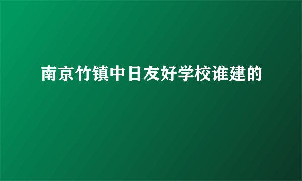 南京竹镇中日友好学校谁建的