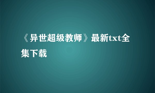 《异世超级教师》最新txt全集下载