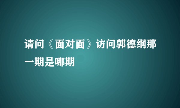 请问《面对面》访问郭德纲那一期是哪期