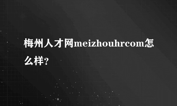 梅州人才网meizhouhrcom怎么样？