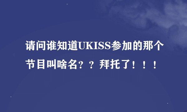 请问谁知道UKISS参加的那个节目叫啥名？？拜托了！！！