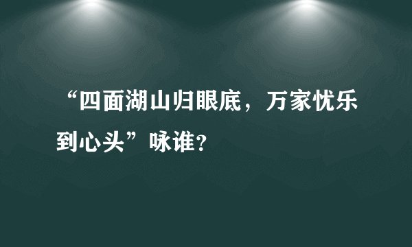 “四面湖山归眼底，万家忧乐到心头”咏谁？