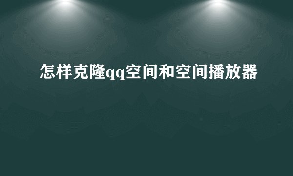 怎样克隆qq空间和空间播放器