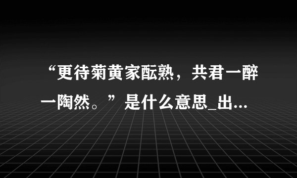 “更待菊黄家酝熟，共君一醉一陶然。”是什么意思_出处及原文翻译