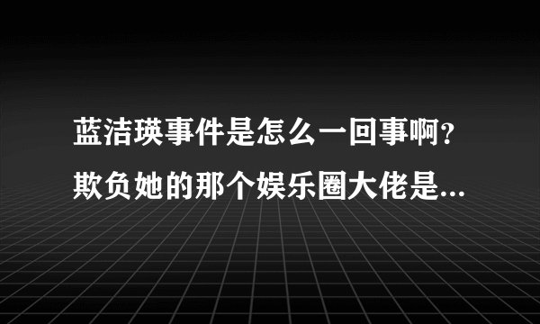 蓝洁瑛事件是怎么一回事啊？欺负她的那个娱乐圈大佬是谁？求解。。。