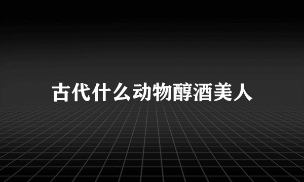 古代什么动物醇酒美人