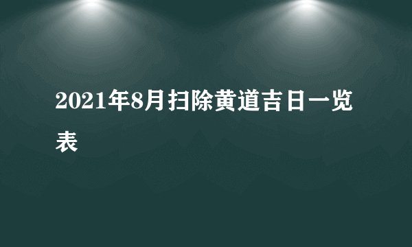 2021年8月扫除黄道吉日一览表
