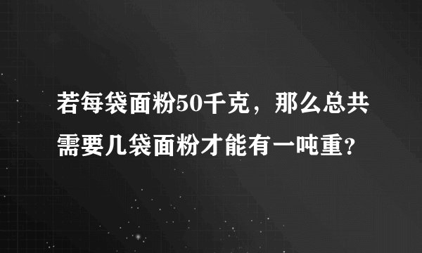 若每袋面粉50千克，那么总共需要几袋面粉才能有一吨重？