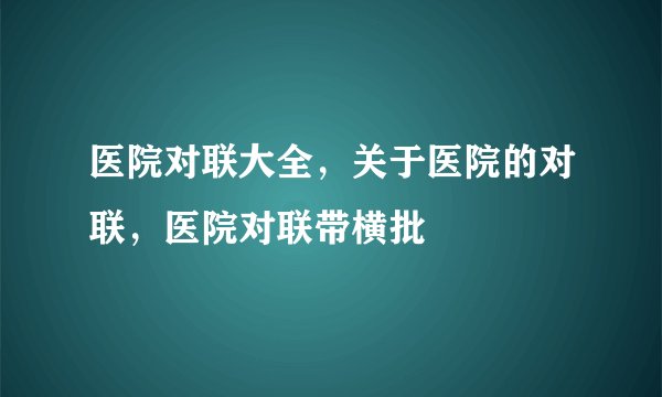 医院对联大全，关于医院的对联，医院对联带横批