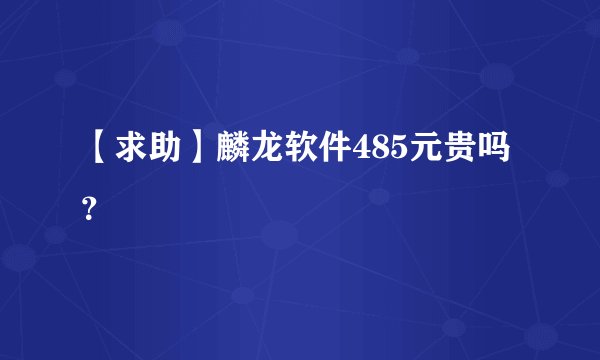 【求助】麟龙软件485元贵吗？