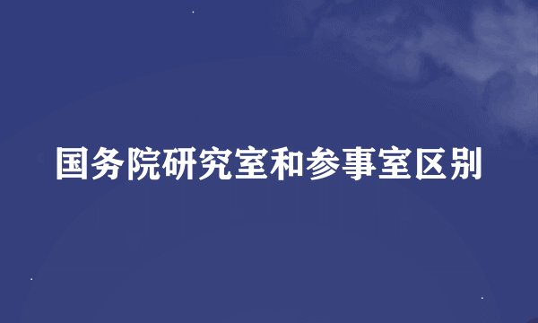 国务院研究室和参事室区别