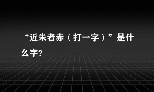 “近朱者赤（打一字）”是什么字？