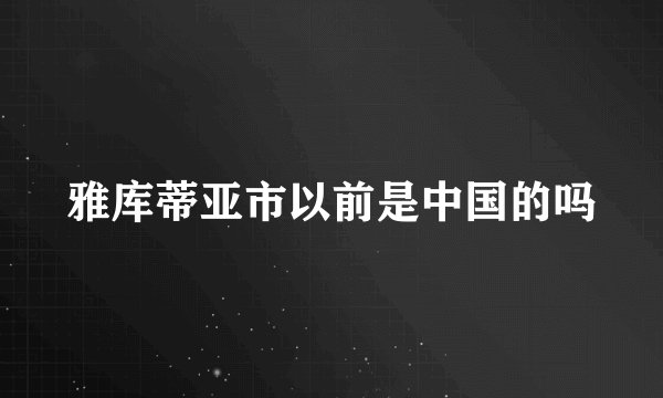 雅库蒂亚市以前是中国的吗