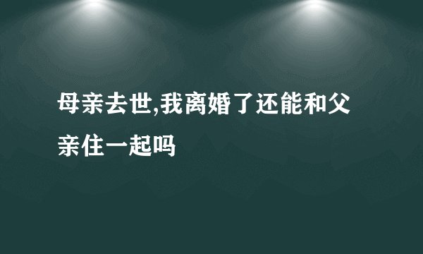 母亲去世,我离婚了还能和父亲住一起吗