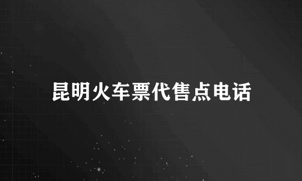 昆明火车票代售点电话