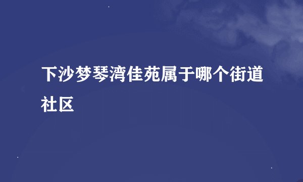 下沙梦琴湾佳苑属于哪个街道社区