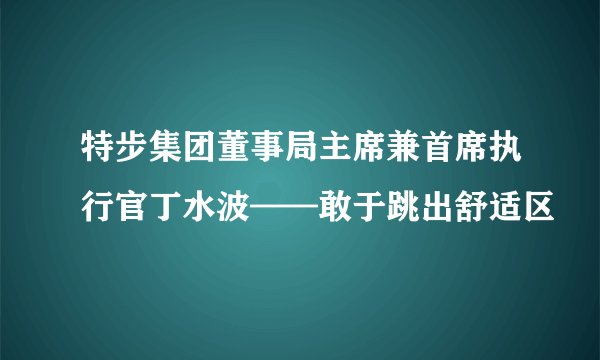 特步集团董事局主席兼首席执行官丁水波——敢于跳出舒适区