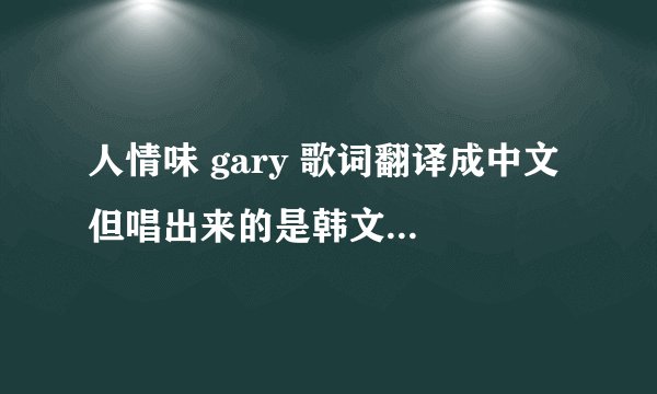 人情味 gary 歌词翻译成中文 但唱出来的是韩文 能不能直接告诉 拜托
