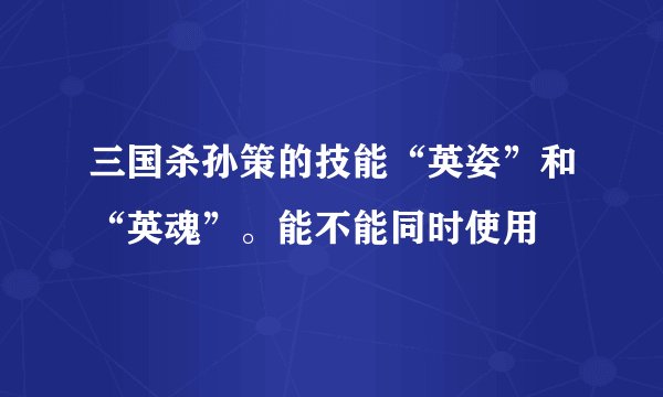 三国杀孙策的技能“英姿”和“英魂”。能不能同时使用