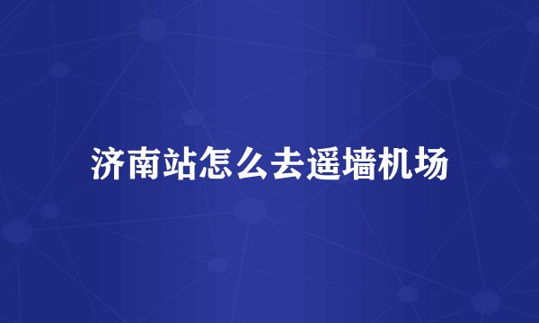 济南站怎么去遥墙机场