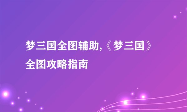 梦三国全图辅助,《梦三国》全图攻略指南