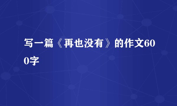 写一篇《再也没有》的作文600字