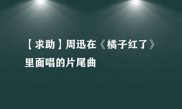 【求助】周迅在《橘子红了》里面唱的片尾曲