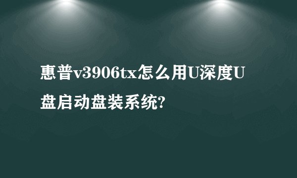惠普v3906tx怎么用U深度U盘启动盘装系统?