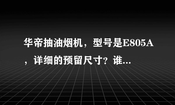 华帝抽油烟机，型号是E805A，详细的预留尺寸？谁知道该如何计算啊