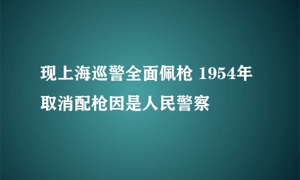 现上海巡警全面佩枪 1954年取消配枪因是人民警察