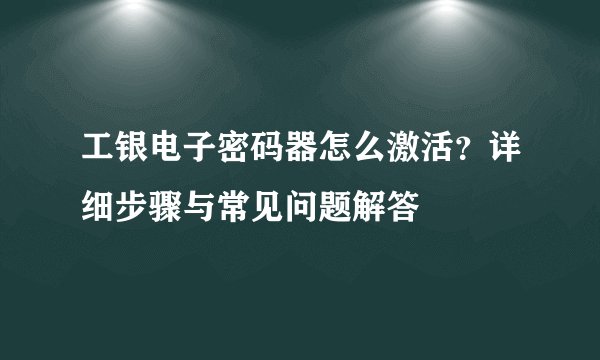 工银电子密码器怎么激活？详细步骤与常见问题解答