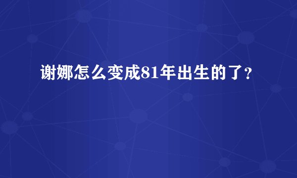 谢娜怎么变成81年出生的了？