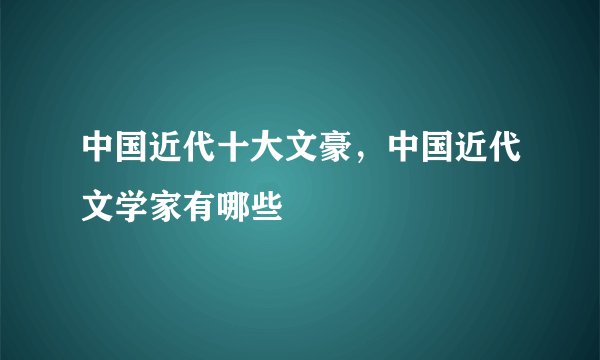 中国近代十大文豪，中国近代文学家有哪些