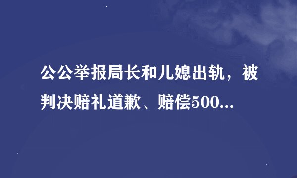 公公举报局长和儿媳出轨，被判决赔礼道歉、赔偿5000元精神损失费，还被行政拘留