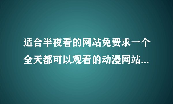 适合半夜看的网站免费求一个全天都可以观看的动漫网站不卡清晰更新速度快免费的