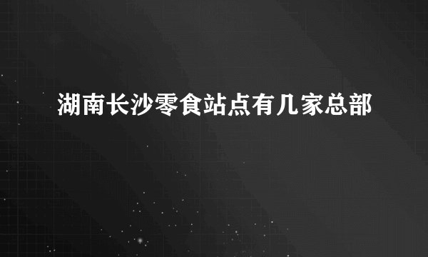 湖南长沙零食站点有几家总部