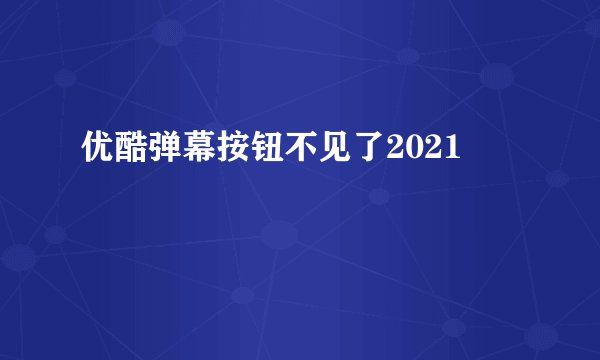 优酷弹幕按钮不见了2021