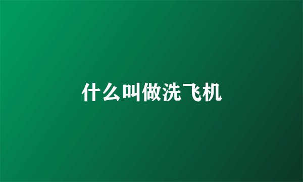 什么叫做洗飞机