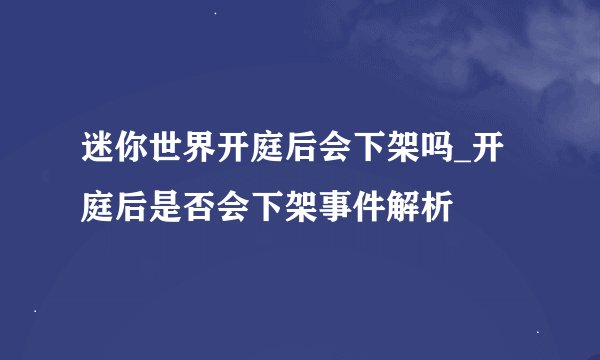 迷你世界开庭后会下架吗_开庭后是否会下架事件解析