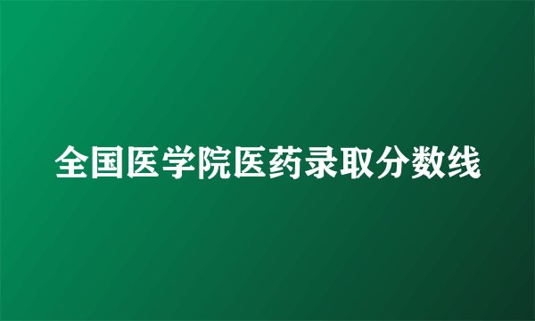 全国医学院医药录取分数线