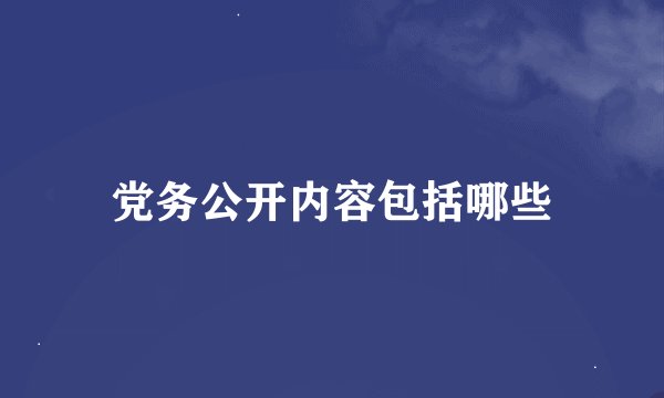 党务公开内容包括哪些