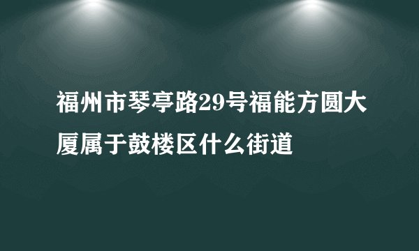 福州市琴亭路29号福能方圆大厦属于鼓楼区什么街道