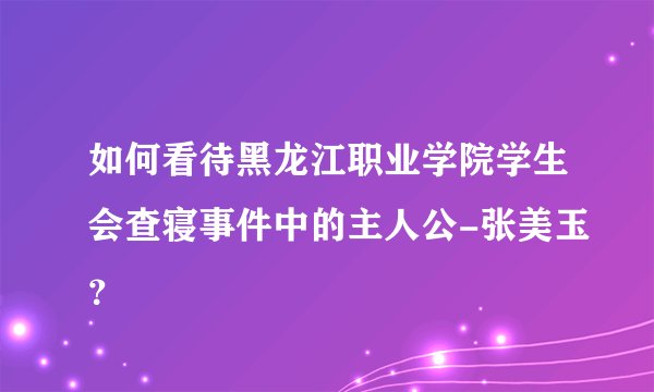 如何看待黑龙江职业学院学生会查寝事件中的主人公-张美玉？