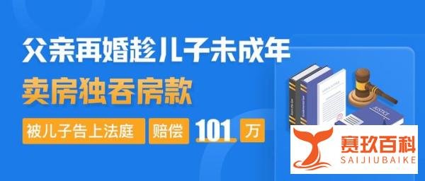 父亲再婚趁儿子未成年卖房独吞房款，被儿子告上法庭，赔偿101万